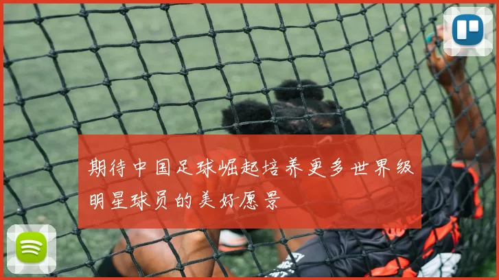 期待中国足球崛起培养更多世界级明星球员的美好愿景