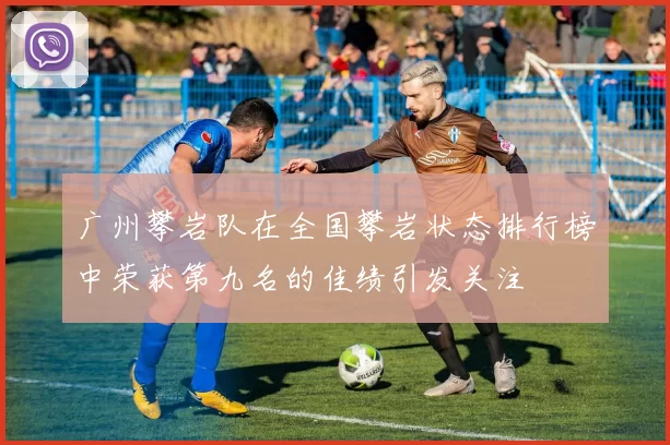 广州攀岩队在全国攀岩状态排行榜中荣获第九名的佳绩引发关注