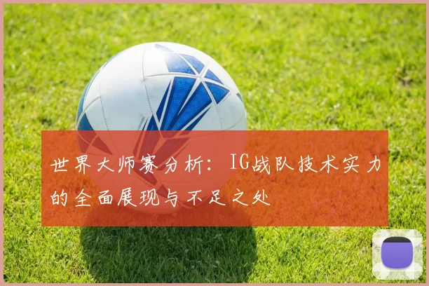 世界大师赛分析：IG战队技术实力的全面展现与不足之处