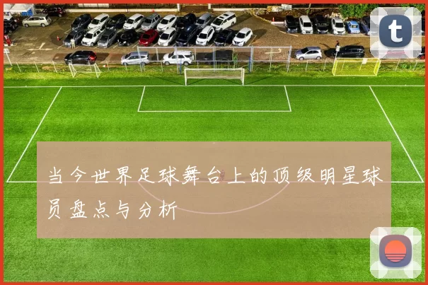 当今世界足球舞台上的顶级明星球员盘点与分析