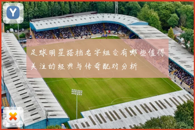 足球明星搭档名字组合有哪些值得关注的经典与传奇配对分析