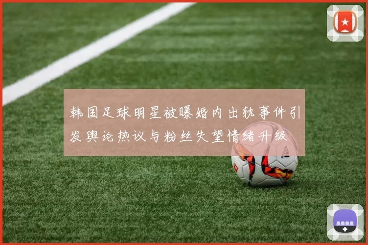 韩国足球明星被曝婚内出轨事件引发舆论热议与粉丝失望情绪升级
