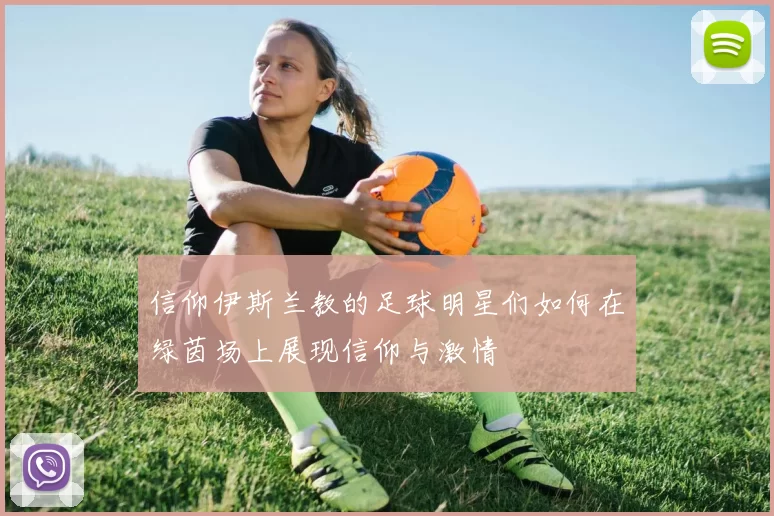 信仰伊斯兰教的足球明星们如何在绿茵场上展现信仰与激情