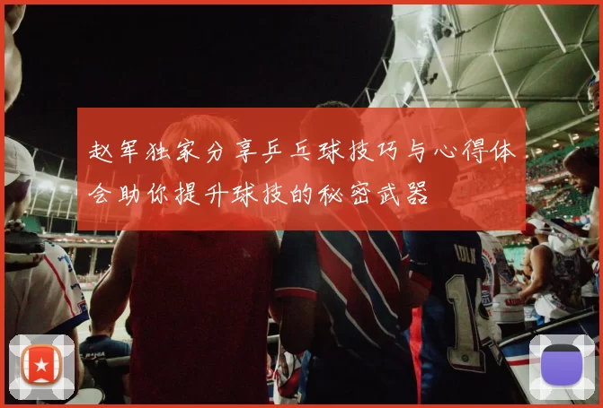 赵军独家分享乒乓球技巧与心得体会助你提升球技的秘密武器