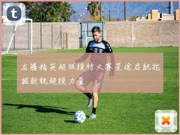 龙腾精英超级模特大赛星途启航挖掘新锐超模力量