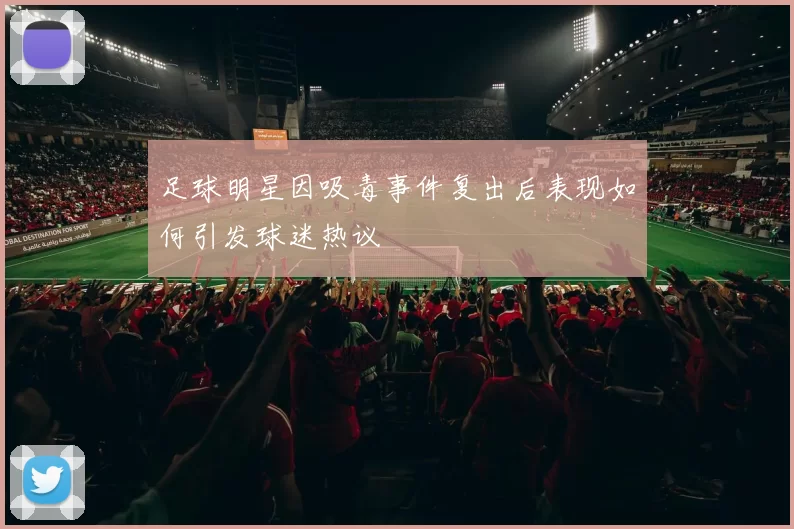 足球明星因吸毒事件复出后表现如何引发球迷热议