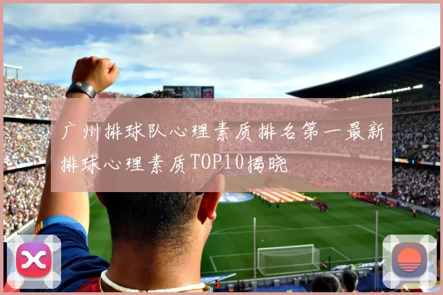 广州排球队心理素质排名第一最新排球心理素质TOP10揭晓
