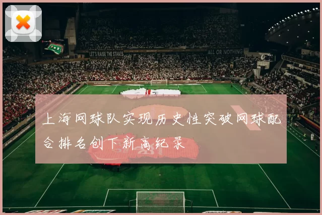 上海网球队实现历史性突破网球配合排名创下新高纪录