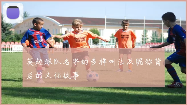 英超球队名字的多样叫法及昵称背后的文化故事