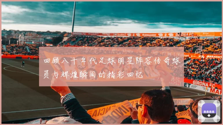 回顾八十年代足球明星阵容传奇球员与辉煌瞬间的精彩回忆