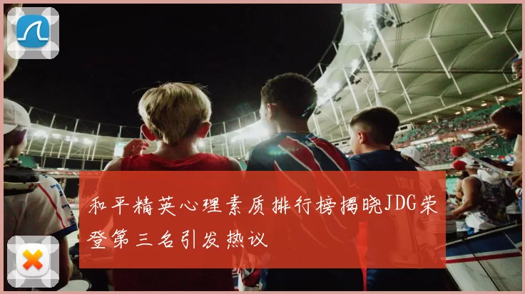 和平精英心理素质排行榜揭晓JDG荣登第三名引发热议
