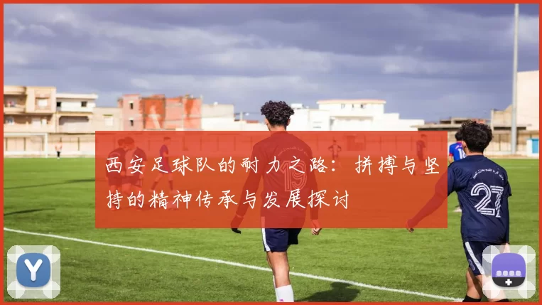 西安足球队的耐力之路：拼搏与坚持的精神传承与发展探讨