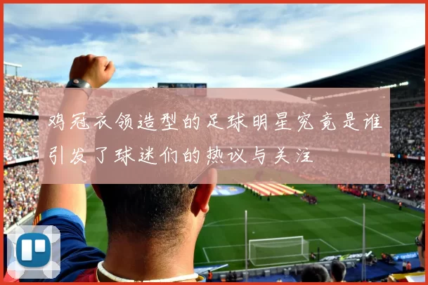 鸡冠衣领造型的足球明星究竟是谁引发了球迷们的热议与关注