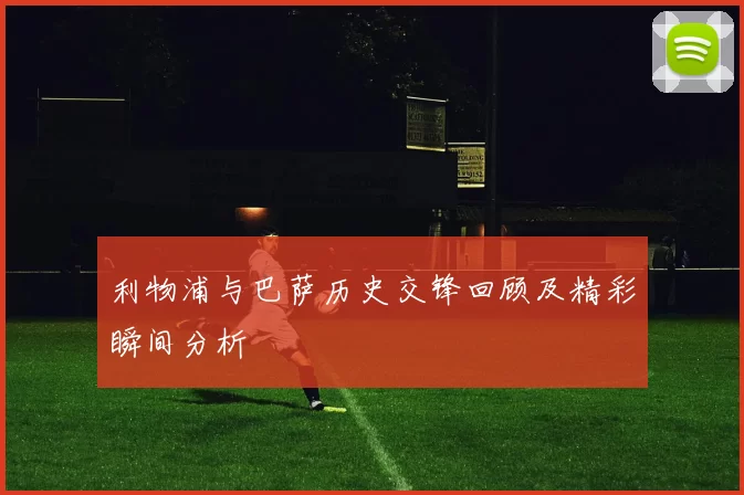 利物浦与巴萨历史交锋回顾及精彩瞬间分析