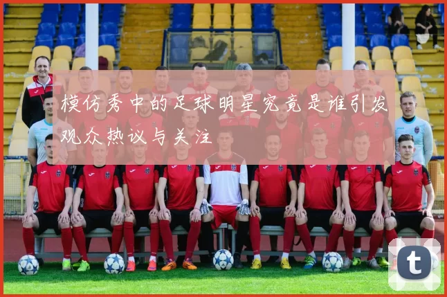 模仿秀中的足球明星究竟是谁引发观众热议与关注