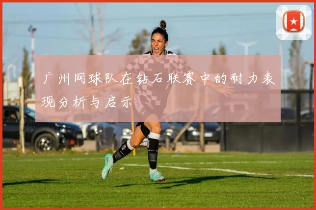 广州网球队在钻石联赛中的耐力表现分析与启示