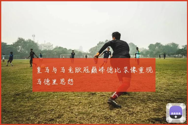 皇马与马竞欧冠巅峰德比录像重现马德里恩怨