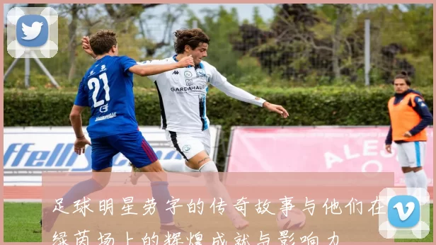 足球明星劳字的传奇故事与他们在绿茵场上的辉煌成就与影响力