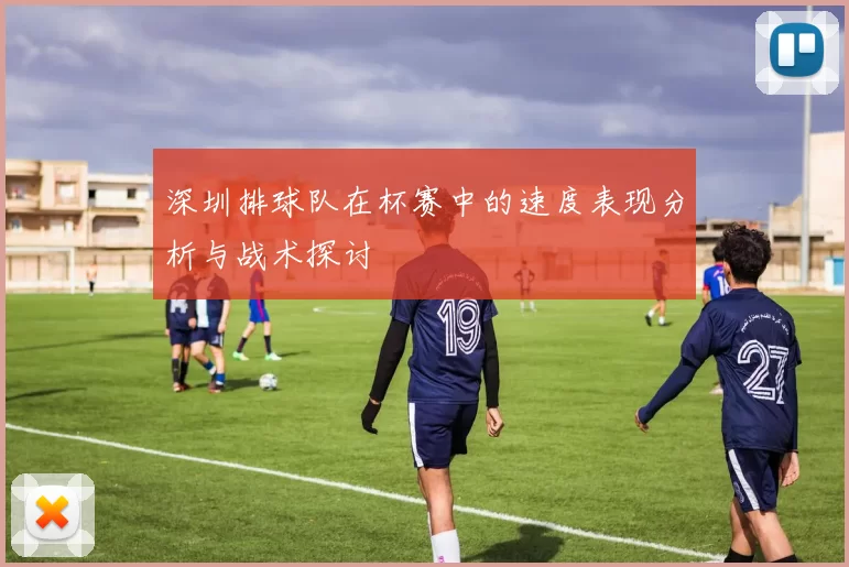 深圳排球队在杯赛中的速度表现分析与战术探讨