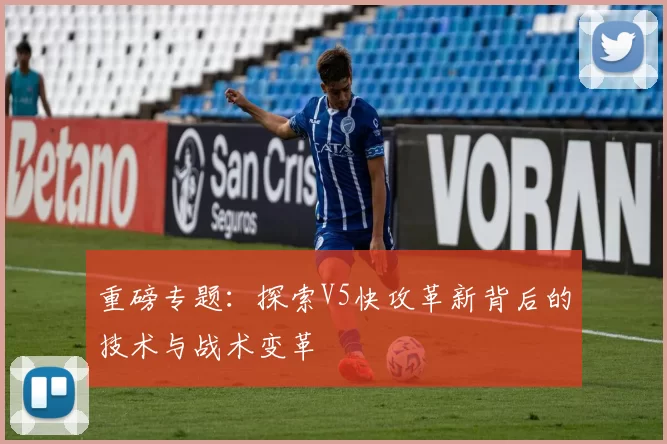 重磅专题：探索V5快攻革新背后的技术与战术变革