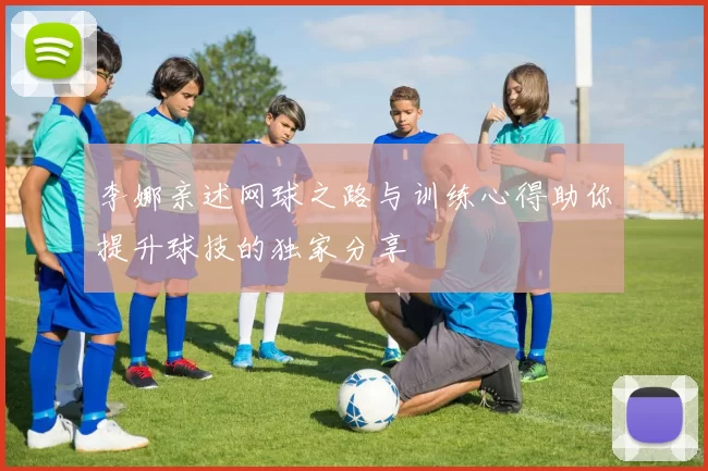 李娜亲述网球之路与训练心得助你提升球技的独家分享