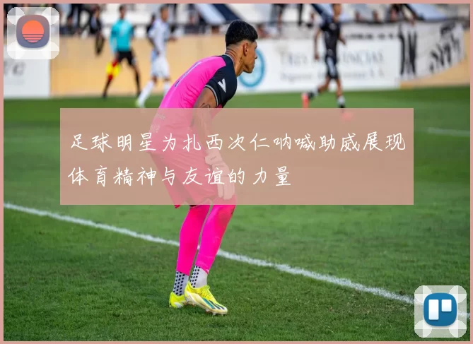 足球明星为扎西次仁呐喊助威展现体育精神与友谊的力量