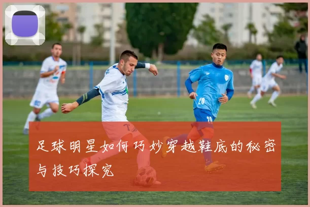 足球明星如何巧妙穿越鞋底的秘密与技巧探究