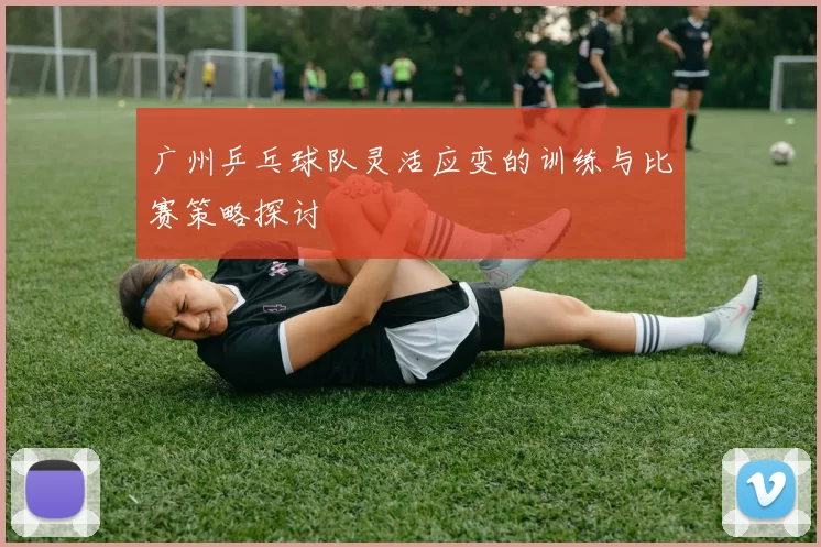 广州乒乓球队灵活应变的训练与比赛策略探讨