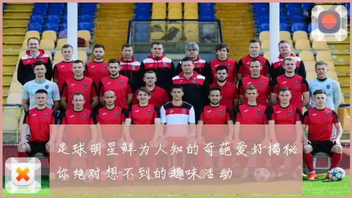 足球明星鲜为人知的奇葩爱好揭秘你绝对想不到的趣味活动