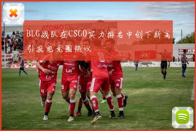 BLG战队在CSGO实力排名中创下新高引发电竞圈热议