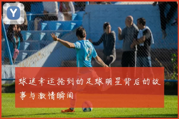 球迷幸运抢到的足球明星背后的故事与激情瞬间