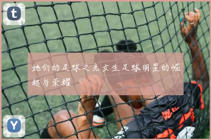 她们的足球之光女生足球明星的崛起与荣耀