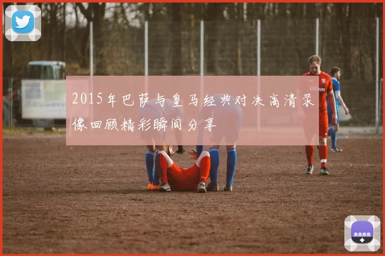 2015年巴萨与皇马经典对决高清录像回顾精彩瞬间分享