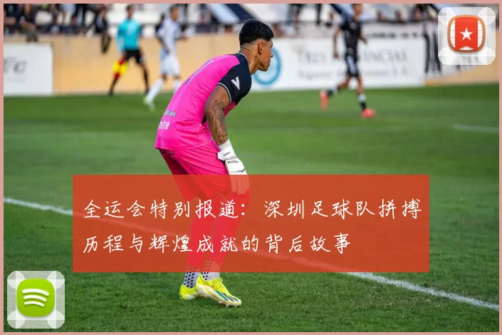 全运会特别报道：深圳足球队拼搏历程与辉煌成就的背后故事