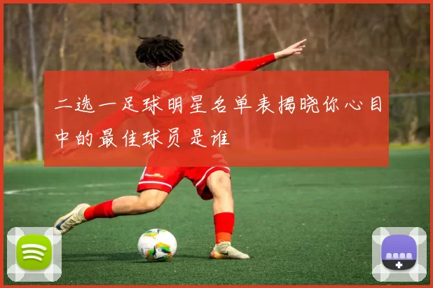 二选一足球明星名单表揭晓你心目中的最佳球员是谁