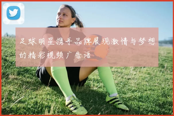 足球明星携手品牌展现激情与梦想的精彩视频广告语
