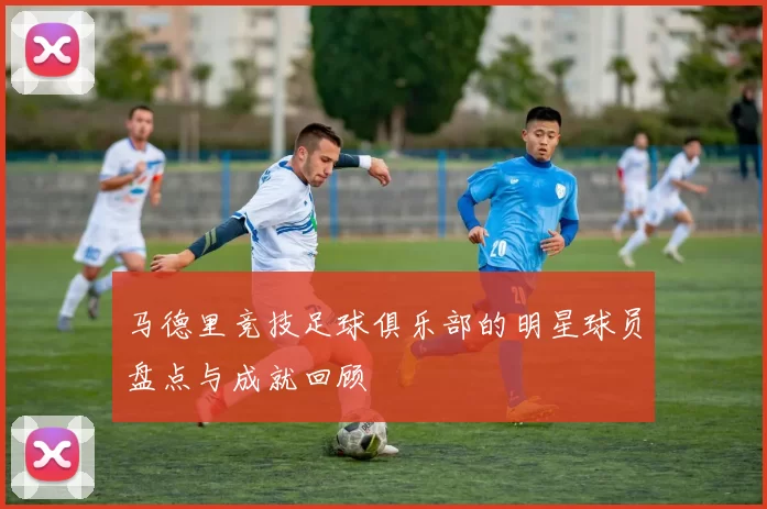 马德里竞技足球俱乐部的明星球员盘点与成就回顾