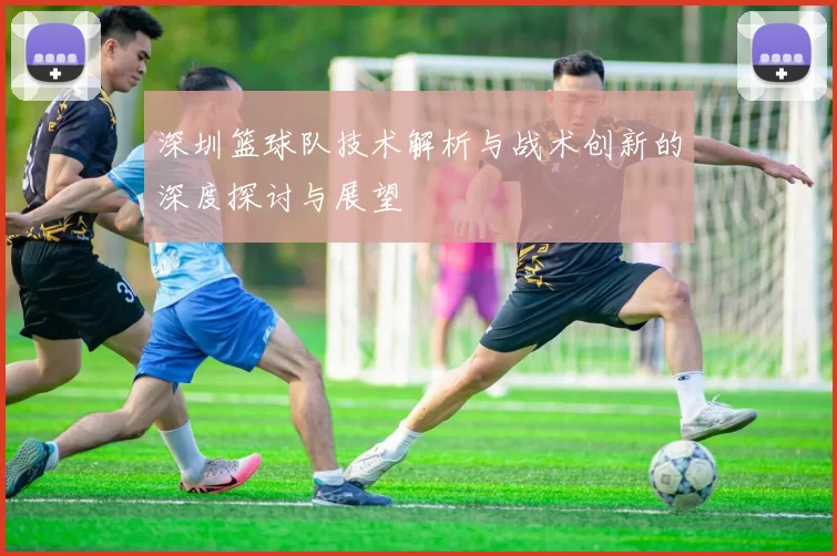 深圳篮球队技术解析与战术创新的深度探讨与展望