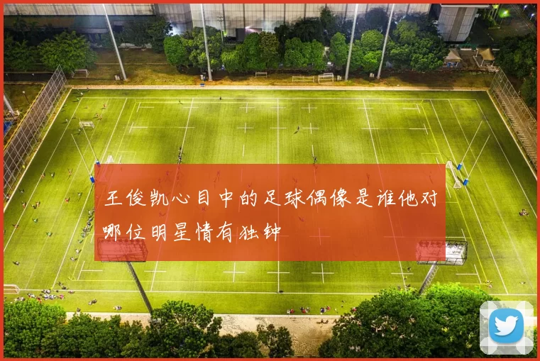 王俊凯心目中的足球偶像是谁他对哪位明星情有独钟