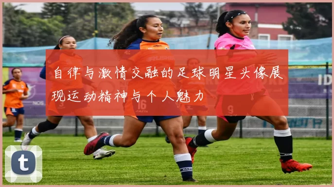 自律与激情交融的足球明星头像展现运动精神与个人魅力