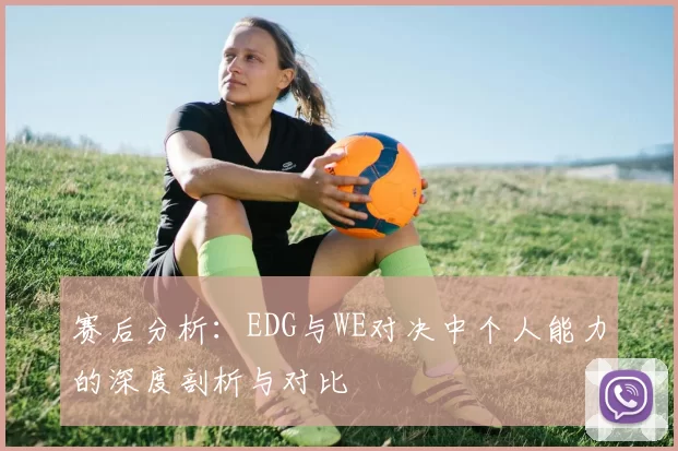 赛后分析：EDG与WE对决中个人能力的深度剖析与对比