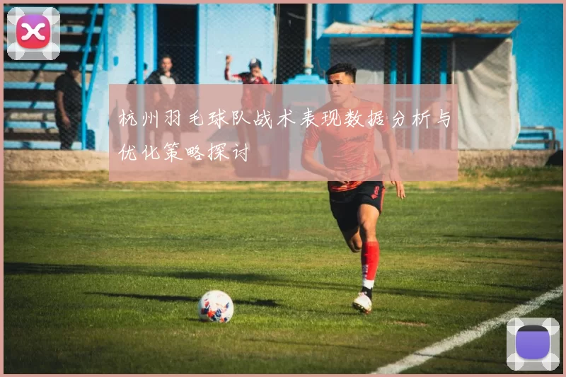 杭州羽毛球队战术表现数据分析与优化策略探讨