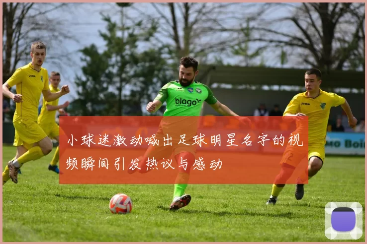 小球迷激动喊出足球明星名字的视频瞬间引发热议与感动