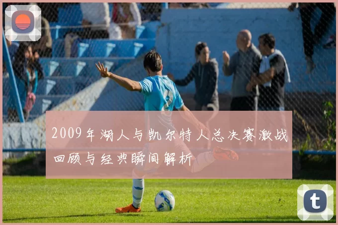 2009年湖人与凯尔特人总决赛激战回顾与经典瞬间解析