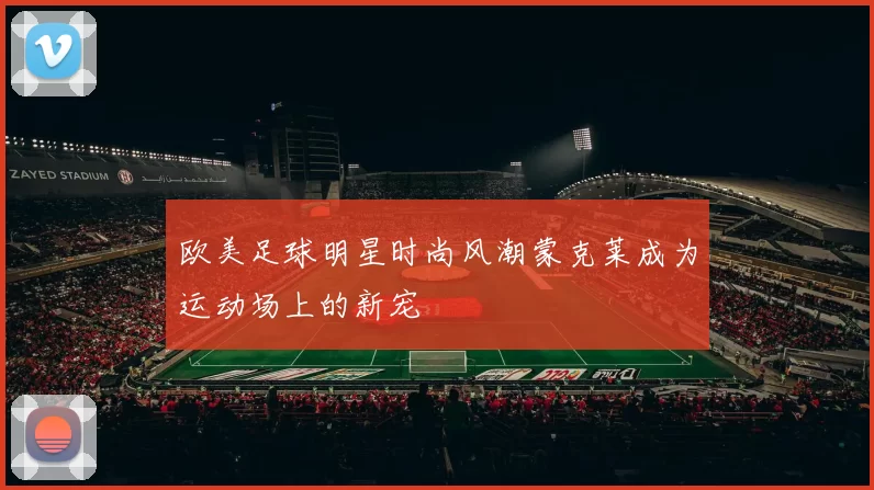 欧美足球明星时尚风潮蒙克莱成为运动场上的新宠