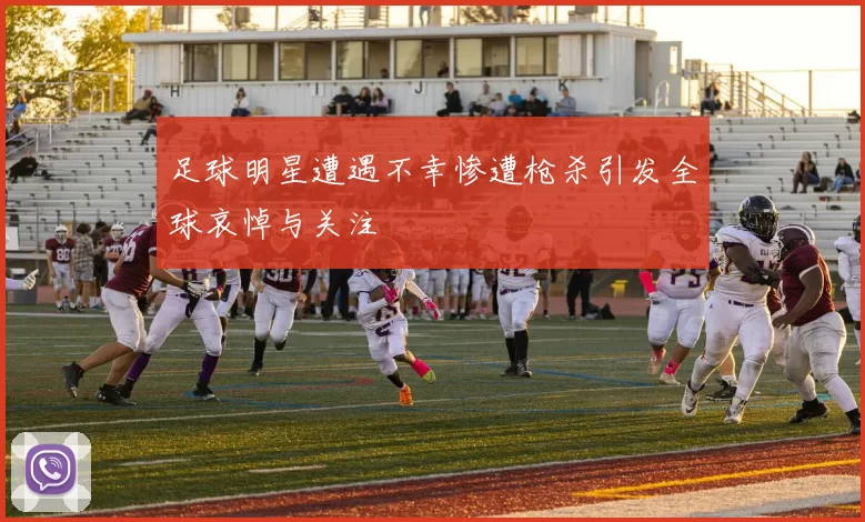 足球明星遭遇不幸惨遭枪杀引发全球哀悼与关注