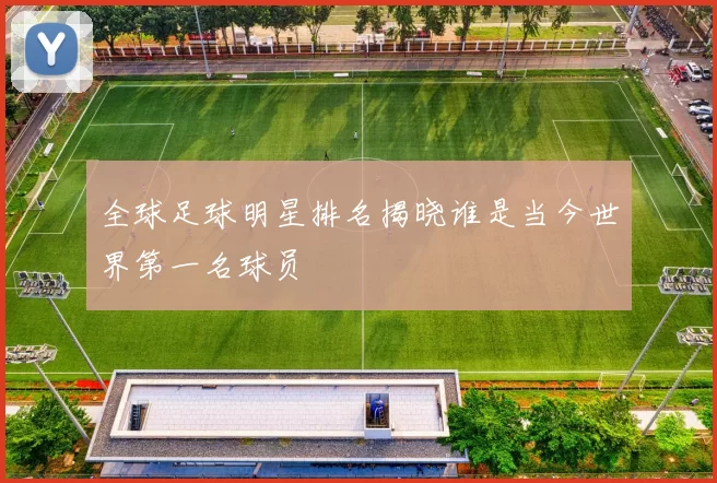 全球足球明星排名揭晓谁是当今世界第一名球员