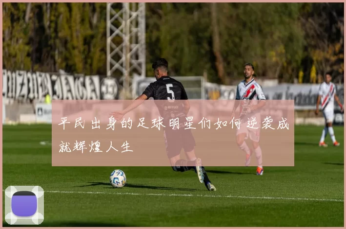 平民出身的足球明星们如何逆袭成就辉煌人生
