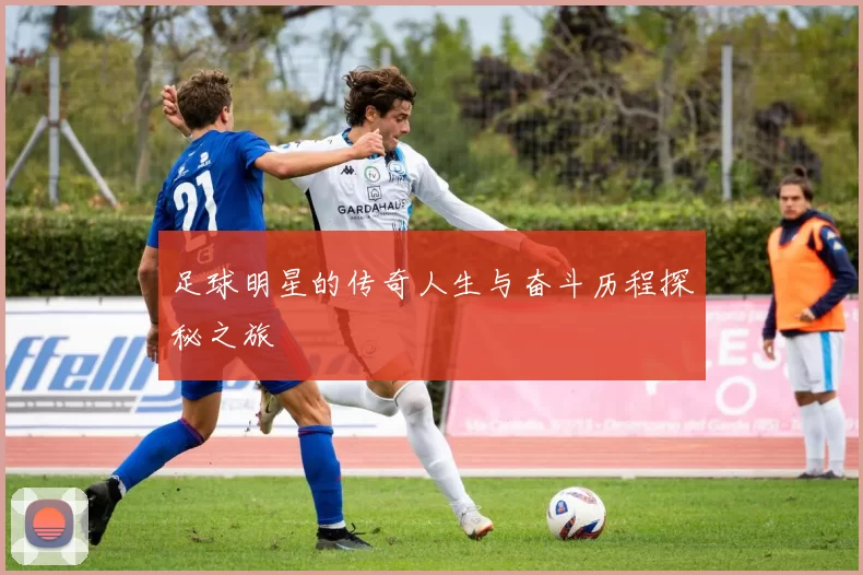 足球明星的传奇人生与奋斗历程探秘之旅