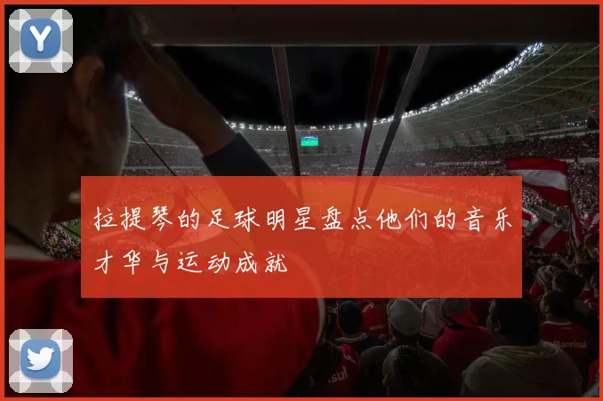 拉提琴的足球明星盘点他们的音乐才华与运动成就